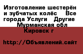 Изготовление шестерён и зубчатых колёс. - Все города Услуги » Другие   . Мурманская обл.,Кировск г.